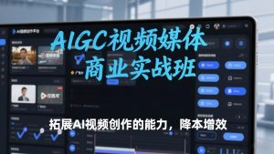 AIGC视频媒体商业实战班，拓展AI视频创作的能力，降本增效-精品虚拟资源库