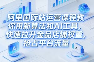 阿里国际站运营课程，教你用新算法和AI工具，快速拉升金品店铺权重，抢占平台流量(更新2026)-精品虚拟资源库
