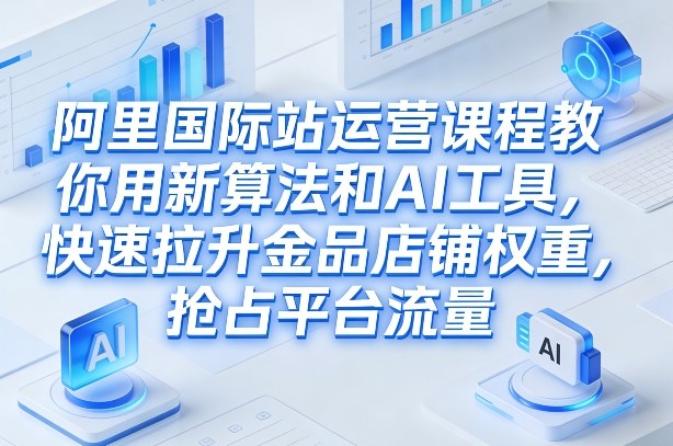 阿里国际站运营课程，教你用新算法和AI工具，快速拉升金品店铺权重，抢占平台流量(更新2026)-精品虚拟资源库