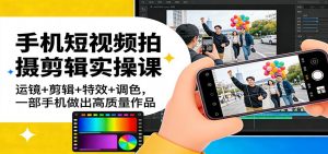 手机短视频拍摄剪辑实操课：运镜+剪辑+特效+调色，一部手机做出高质量作品-精品虚拟资源库
