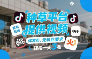 种草平台提供视频，你发布，无粉丝要求，发布就有钱，轻松一天3张+【揭秘】-精品虚拟资源库