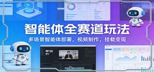 智能体全赛道玩法：多场景智能体部署，视频制作，挂载变现-精品虚拟资源库