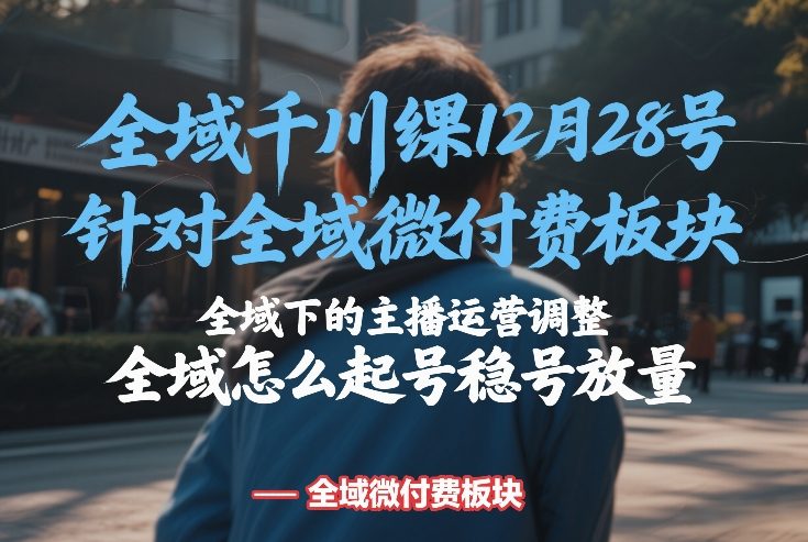 全域千川线下课12月28号，针对全域微付费板块，全域下的主播运营调整，全域怎么起号稳号放量-精品虚拟资源库