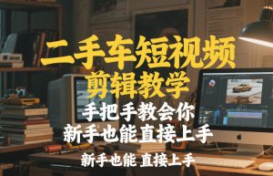 二手车短视频剪辑教学，手把手教会你，新手也能直接上手-精品虚拟资源库