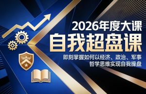 2026年度大课《自我超盘课》，即刻掌握如何以经济、政治、军事、哲学思维实现自我操盘-精品虚拟资源库