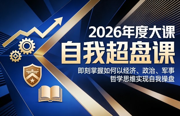 2026年度大课《自我超盘课》，即刻掌握如何以经济、政治、军事、哲学思维实现自我操盘-精品虚拟资源库