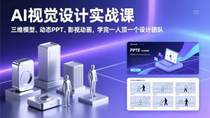 AI视觉设计实战课,三维模型、动态PPT、影视动画,学完一人顶一个设计团队-精品虚拟资源库