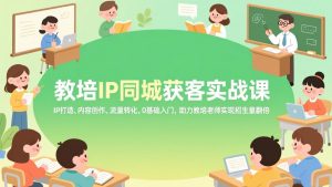 教培IP同城获客实战课，IP打造、内容创作、流量转化，0基础入门，助力教培老师实现招生量翻倍-精品虚拟资源库