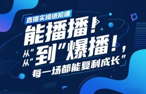 直播实操进阶课,直播经验复盘:从“能播”到“爆播”,每一场都能复利成长-精品虚拟资源库