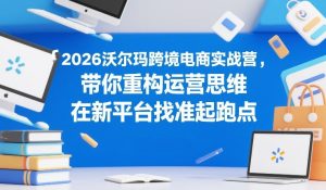 2026沃尔玛跨境电商实战营,带你重构运营思维,在新平台找准起跑点-精品虚拟资源库