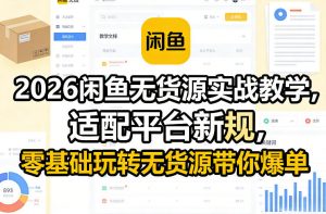 2026闲鱼无货源实战教学,适配平台新规,零基础玩转无货源带你爆单-精品虚拟资源库