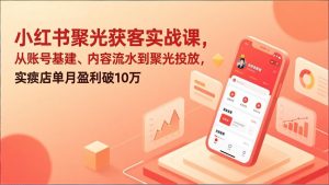 小红书聚光获客实战课，从账号基建、内容流水到聚光投放，实体店单月盈利破10万-精品虚拟资源库