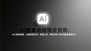AI教案动画掘金指南：从工具到创意、从接单到交付，快速上手，单价200-500元稳定接单收入-精品虚拟资源库