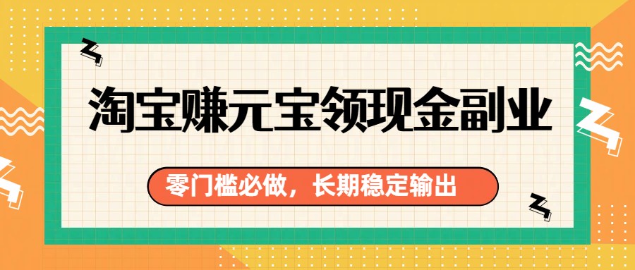 淘宝赚元宝领现金副业，零门槛必做，长期稳定输出-精品虚拟资源库