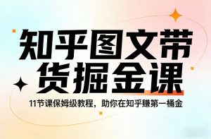 知乎图文带货掘金课，11节课保姆级教程，助你在知乎賺第一桶金-精品虚拟资源库