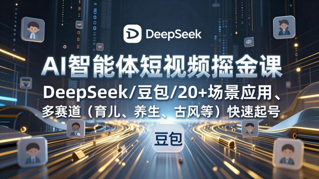AI智能体短视频掘金课，DeepSeek/豆包/20+场景应用、多赛道(育儿、养生、古风等-精品虚拟资源库