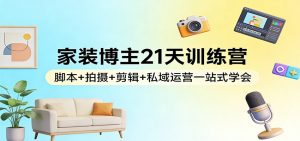 家装博主21天训练营：脚本+拍摄+剪辑+私域运营一站式学会-精品虚拟资源库
