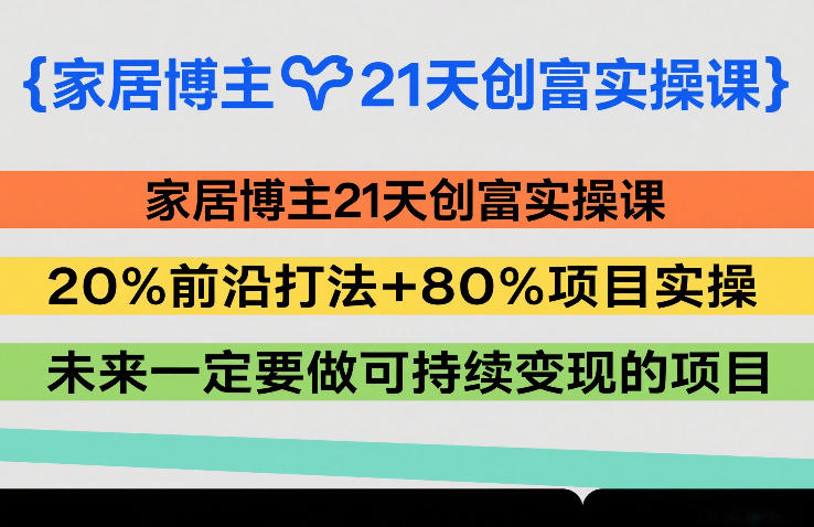 家居博主21天创富实操课，20%前沿打法+80%项目实操，未来一定要做可持续变现的项目-精品虚拟资源库