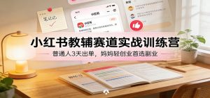 小红书教辅赛道实战训练营：普通人3天出单，妈妈轻创业首选副业-精品虚拟资源库