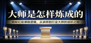 大师是怎样炼成的：揭秘亿级课程逻辑，从讲师到行业大师的进阶之路-精品虚拟资源库