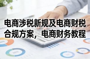 电商涉税新规及电商财税合规方案，电商财务教程-精品虚拟资源库
