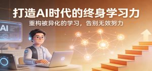 打造AI时代的终身学习力:重构被异化的学习,告别无效努力-精品虚拟资源库