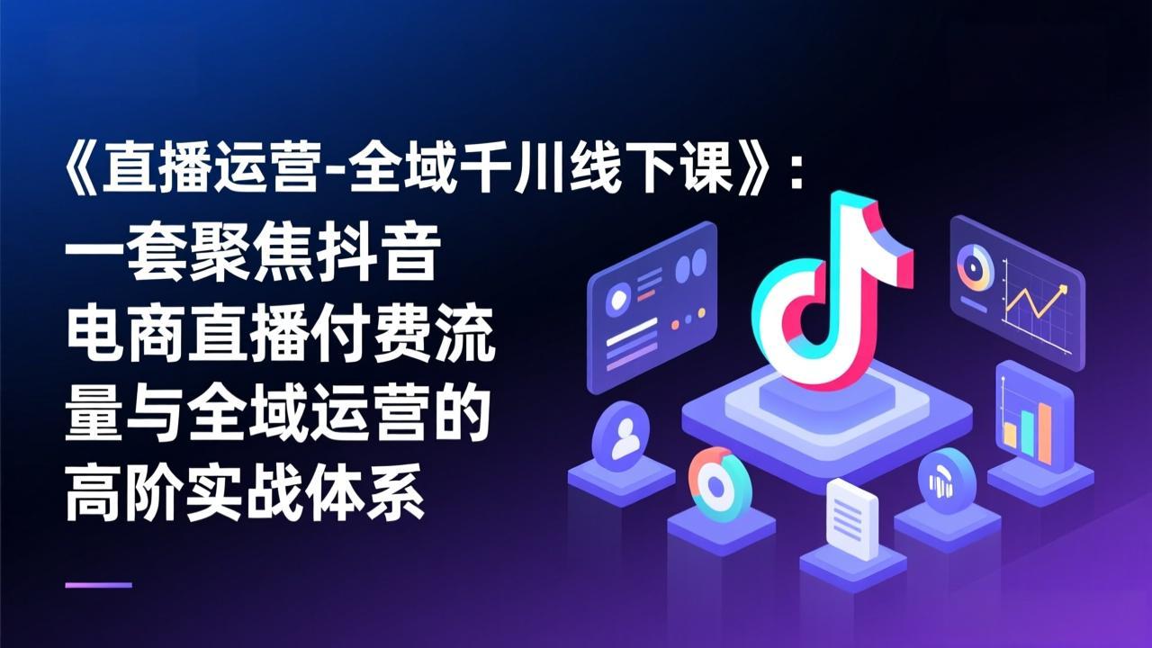 《直播运营-全域千川线下课》：一套聚焦抖音电商直播付费流量与全域运营的高阶实战体系-精品虚拟资源库