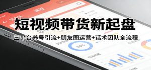 短视频带货新起盘：三平台养号引流+朋友圈运营+话术团队全流程-精品虚拟资源库