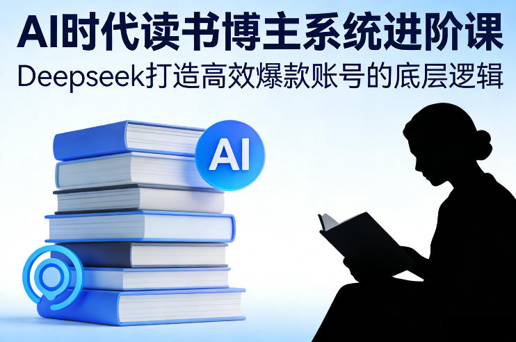 AI时代读书博主系统进阶课，Deepseek打造高效爆款账号的底层逻辑-精品虚拟资源库