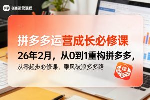 拼多多运营成长必修课26年2月，从0到1重构拼多多，从零起步必修课，乘风破浪多多路-精品虚拟资源库