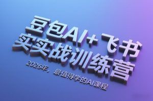 豆包AI+飞书实战训练营,2026年,最值得学的AI课程-精品虚拟资源库