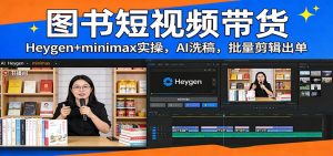 图书短视频带货：Heygen+minimax实操，AI洗稿 ，批量剪辑出单-精品虚拟资源库