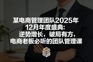 某电商管理团队2025年12月年度盛典：逆势增长，破局有方，电商老板必听的团队管理课-精品虚拟资源库