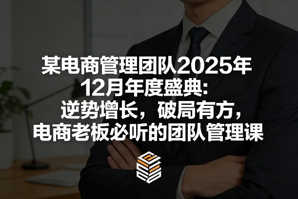 某电商管理团队2025年12月年度盛典：逆势增长，破局有方，电商老板必听的团队管理课-精品虚拟资源库