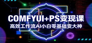 COMFYUI+PS变现课：高效工作流AI小白零基础变大神-精品虚拟资源库