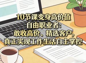 10节课变身高价值自由职业者:敢收高价、精选客户,真正实现工作生活自主掌控-精品虚拟资源库