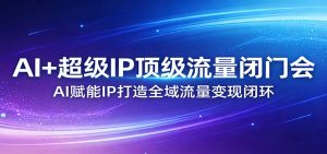 AI+超级IP顶级流量闭门会:AI赋能IP打造全域流量变现闭环-精品虚拟资源库