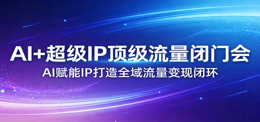 AI+超级IP顶级流量闭门会:AI赋能IP打造全域流量变现闭环-精品虚拟资源库