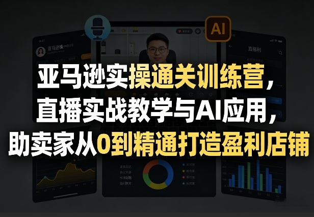 亚马逊实操通关训练营，直播实战教学与AI应用，助卖家从0到精通打造盈利店铺(更新3月)-精品虚拟资源库