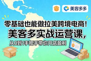 零基础也能做拉美跨境电商!美客多实战运营课,从0到1手把手带你开店盈利-精品虚拟资源库