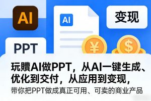 玩賺AI做PPT，从AI一键生成、优化到交付，从应用到变现，带你把PPT做成真正可用、可卖的商业产品-精品虚拟资源库