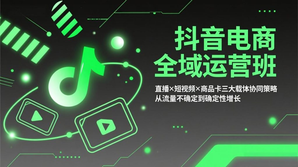 抖音电商全域运营班：直播×短视频×商品卡三大载体协同策略，从流量不确定到确定性增长-精品虚拟资源库