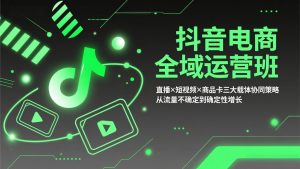 抖音电商全域运营班：直播×短视频×商品卡三大载体协同策略，从流量不确定到确定性增长-精品虚拟资源库