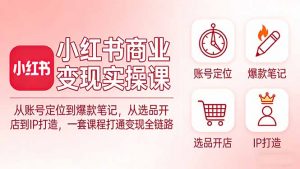 小红书商业变现实操课：从账号定位到爆款笔记，从选品开店到IP打造，一套课程打通变现全链路-精品虚拟资源库