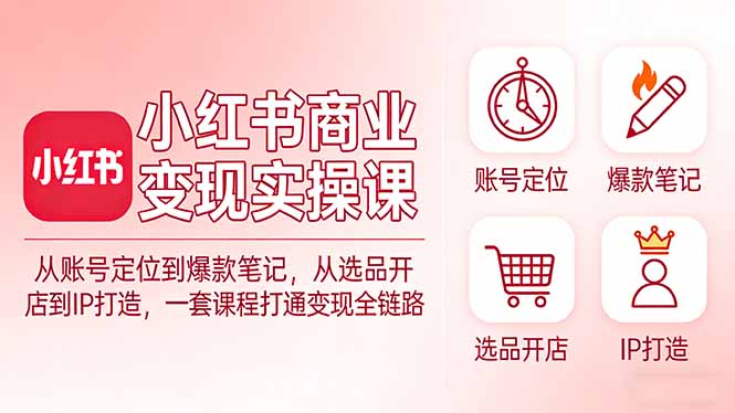 小红书商业变现实操课：从账号定位到爆款笔记，从选品开店到IP打造，一套课程打通变现全链路-精品虚拟资源库