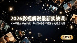 2026影视解说最新实战课:500万粉丝博主亲授,从0到1起号打通涨粉变现全流程-精品虚拟资源库