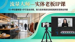 流量大师—实体老板IP课:10+种流量模型+IP打造全流程,助力实体商家玩转短视频实现商业突破-精品虚拟资源库