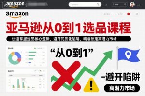 亚马逊从0到1选品课程，快速掌握选品核心逻辑，避开同质化陷阱，精准锁定高潜力市场(更新)-精品虚拟资源库
