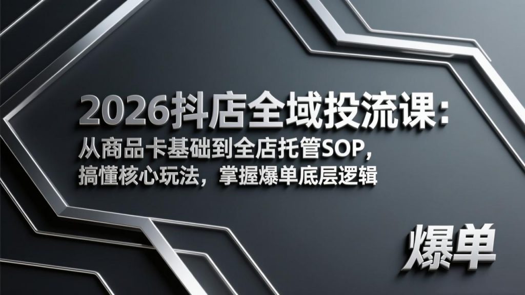 2026抖店全域投流课：从商品卡基础到全店托管SOP，搞懂核心玩法，掌握爆单底层逻辑-精品虚拟资源库