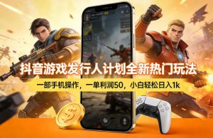 抖音游戏发行人计划全新热门玩法，一部手机操作，一单利润50，小白轻松日入1k【揭秘】-精品虚拟资源库